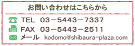 お問い合わせはこちらから
TEL  03-5443-7337　
FAX  03-5443-7337
メールkodomo@shibaura-plaza.com