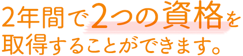 2年間で2つの資格を取得することができます。